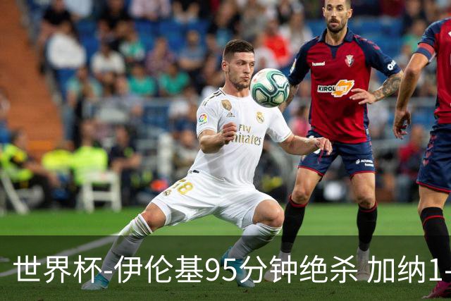 世界杯-伊伦基95分钟绝杀 加纳1-0巴拿马迎开门红