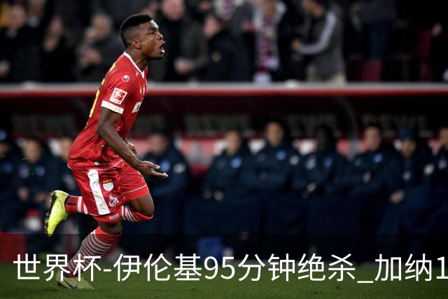 世界杯-伊伦基95分钟绝杀 加纳1-0巴拿马迎开门红