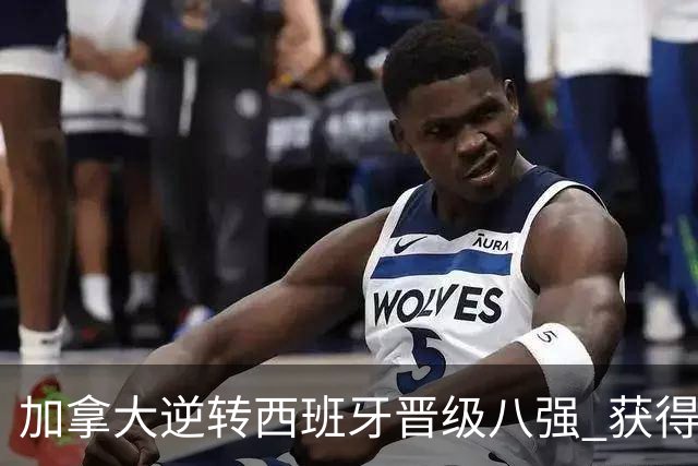 加拿大逆转西班牙晋级八强 获得巴黎奥运资格