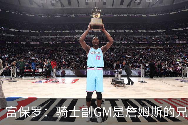 富保罗：骑士副GM是詹姆斯的兄弟极为关键 不利之处在于没了加兰