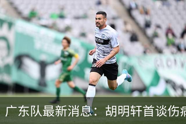 广东队最新消息：胡明轩首谈伤病 杜锋现身中山 焦泊乔再次提交易