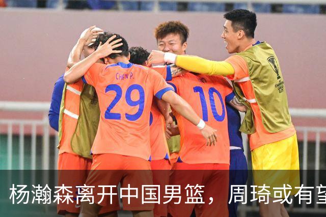 杨瀚森离开中国男篮，周琦或有望重返国家队