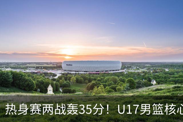 热身赛两战轰35分！U17男篮核心不止要接班张镇麟，还要登陆NBA？