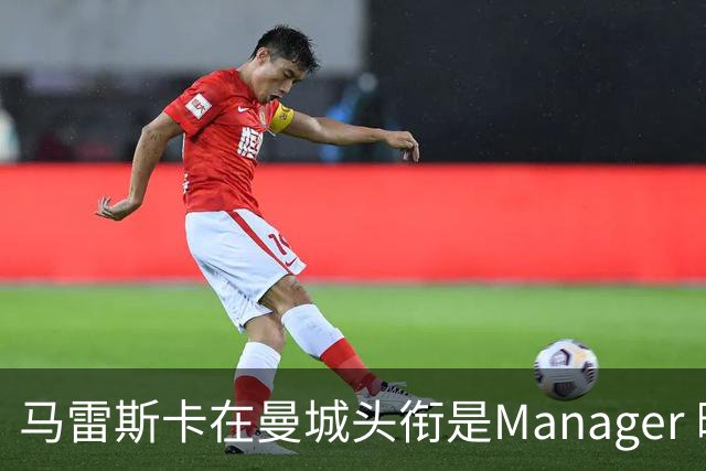 马雷斯卡在曼城头衔是Manager 曝蓝月为此支付1700万镑