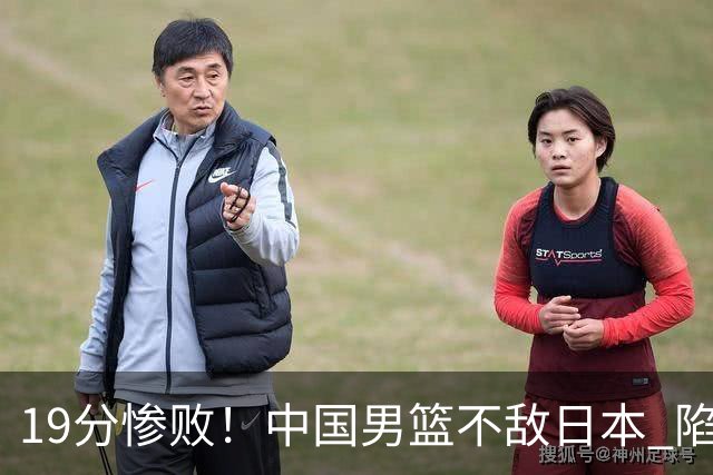 19分惨败！中国男篮不敌日本 陷入生死战，出线资格岌岌可危！